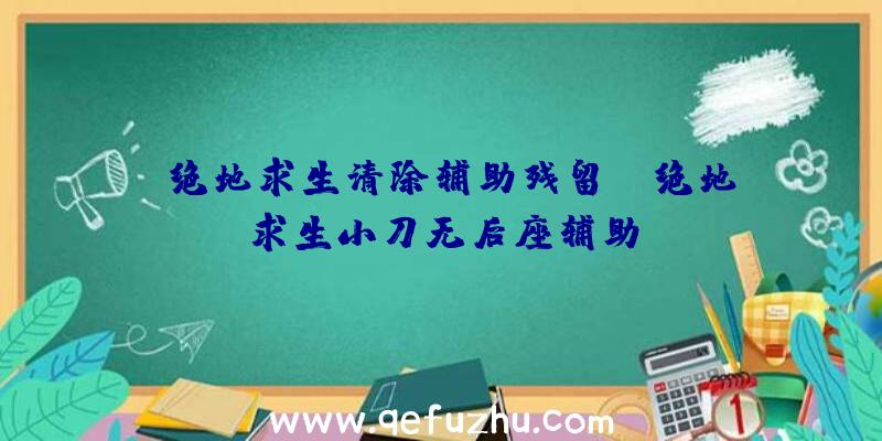 「绝地求生清除辅助残留」|绝地求生小刀无后座辅助